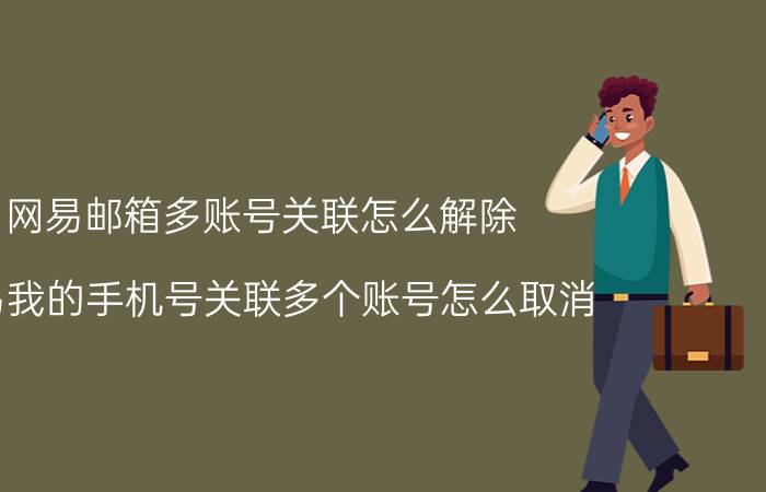 网易邮箱多账号关联怎么解除 网易我的手机号关联多个账号怎么取消？